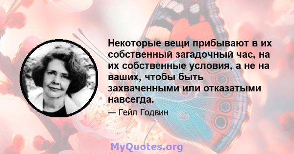 Некоторые вещи прибывают в их собственный загадочный час, на их собственные условия, а не на ваших, чтобы быть захваченными или отказатыми навсегда.