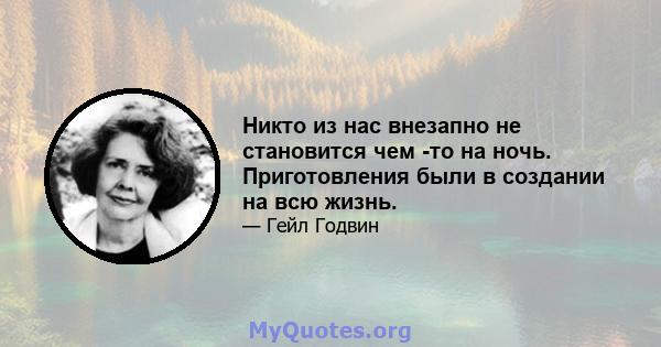 Никто из нас внезапно не становится чем -то на ночь. Приготовления были в создании на всю жизнь.