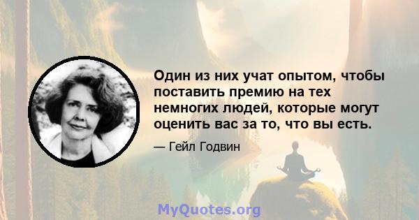 Один из них учат опытом, чтобы поставить премию на тех немногих людей, которые могут оценить вас за то, что вы есть.