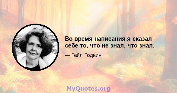 Во время написания я сказал себе то, что не знал, что знал.