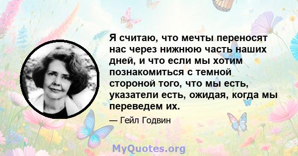 Я считаю, что мечты переносят нас через нижнюю часть наших дней, и что если мы хотим познакомиться с темной стороной того, что мы есть, указатели есть, ожидая, когда мы переведем их.