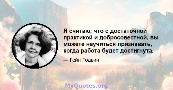 Я считаю, что с достаточной практикой и добросовестной, вы можете научиться признавать, когда работа будет достигнута.