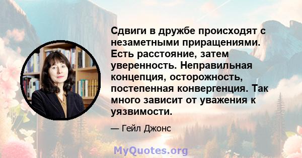 Сдвиги в дружбе происходят с незаметными приращениями. Есть расстояние, затем уверенность. Неправильная концепция, осторожность, постепенная конвергенция. Так много зависит от уважения к уязвимости.