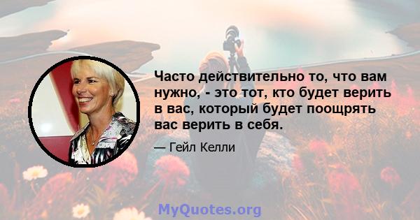 Часто действительно то, что вам нужно, - это тот, кто будет верить в вас, который будет поощрять вас верить в себя.