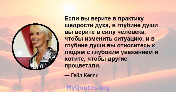 Если вы верите в практику щедрости духа, в глубине души вы верите в силу человека, чтобы изменить ситуацию, и в глубине души вы относитесь к людям с глубоким уважением и хотите, чтобы другие процветали.