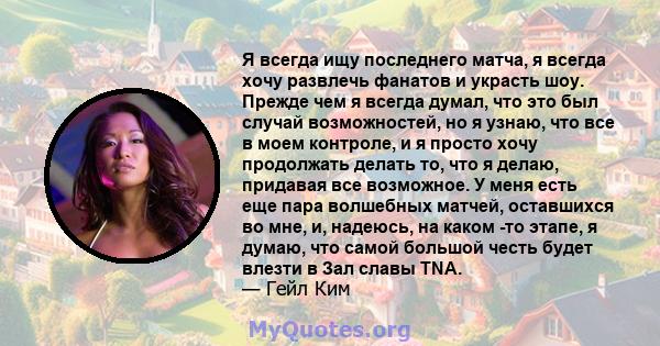 Я всегда ищу последнего матча, я всегда хочу развлечь фанатов и украсть шоу. Прежде чем я всегда думал, что это был случай возможностей, но я узнаю, что все в моем контроле, и я просто хочу продолжать делать то, что я