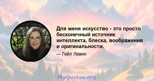 Для меня искусство - это просто бесконечный источник интеллекта, блеска, воображения и оригинальности.