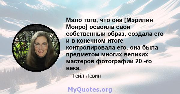 Мало того, что она [Мэрилин Монро] освоила свой собственный образ, создала его и в конечном итоге контролировала его, она была предметом многих великих мастеров фотографии 20 -го века.