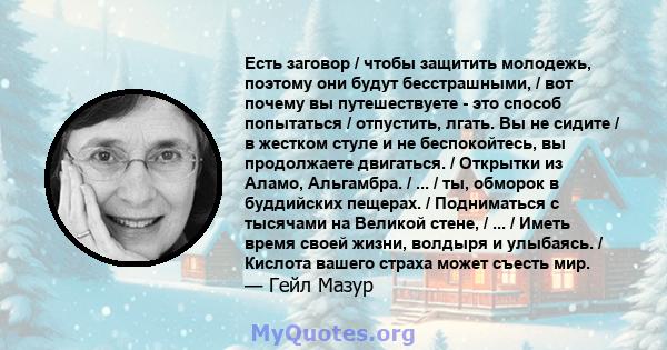 Есть заговор / чтобы защитить молодежь, поэтому они будут бесстрашными, / вот почему вы путешествуете - это способ попытаться / отпустить, лгать. Вы не сидите / в жестком стуле и не беспокойтесь, вы продолжаете