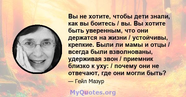 Вы не хотите, чтобы дети знали, как вы боитесь / вы. Вы хотите быть уверенным, что они держатся на жизни / устойчивы, крепкие. Были ли мамы и отцы / всегда были взволнованы, удерживая звон / приемник близко к уху: /