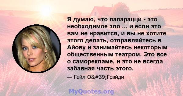 Я думаю, что папарацци - это необходимое зло ... и если это вам не нравится, и вы не хотите этого делать, отправляйтесь в Айову и занимайтесь некоторым общественным театром. Это все о саморекламе, и это не всегда