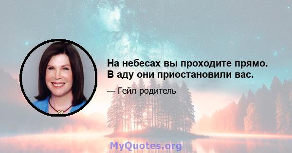 На небесах вы проходите прямо. В аду они приостановили вас.