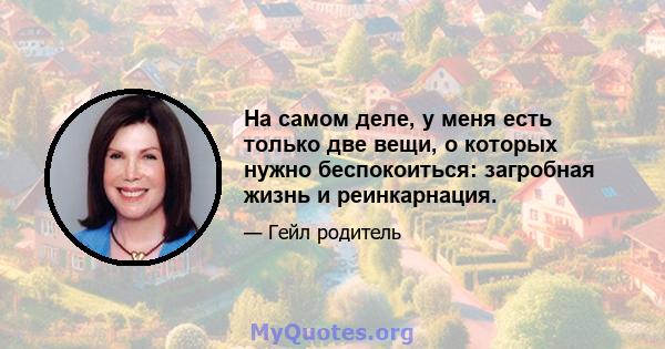 На самом деле, у меня есть только две вещи, о которых нужно беспокоиться: загробная жизнь и реинкарнация.