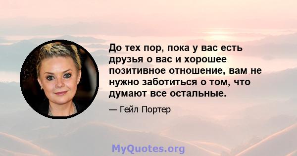 До тех пор, пока у вас есть друзья о вас и хорошее позитивное отношение, вам не нужно заботиться о том, что думают все остальные.