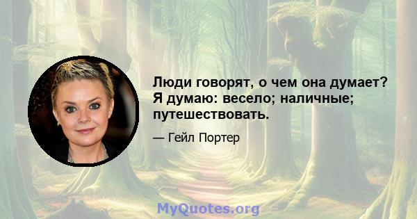 Люди говорят, о чем она думает? Я думаю: весело; наличные; путешествовать.