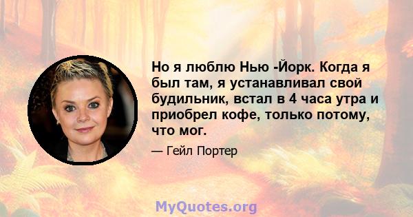 Но я люблю Нью -Йорк. Когда я был там, я устанавливал свой будильник, встал в 4 часа утра и приобрел кофе, только потому, что мог.