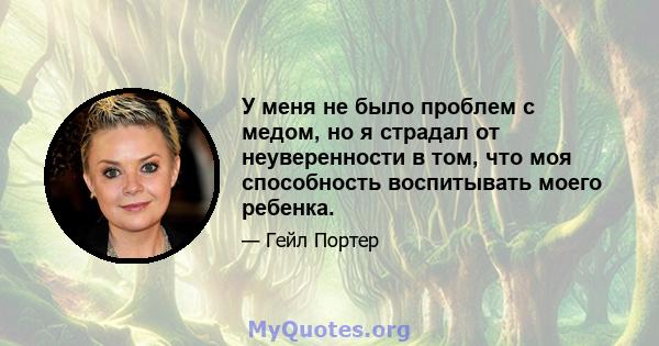 У меня не было проблем с медом, но я страдал от неуверенности в том, что моя способность воспитывать моего ребенка.