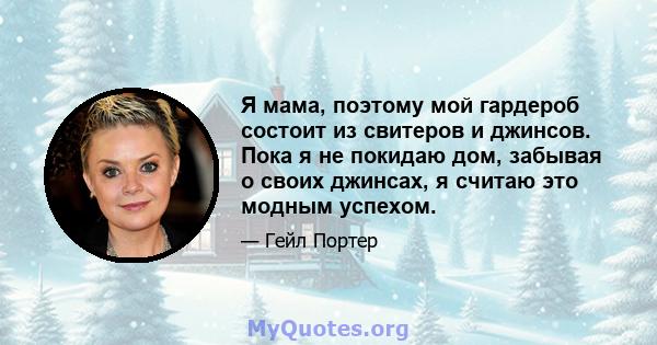 Я мама, поэтому мой гардероб состоит из свитеров и джинсов. Пока я не покидаю дом, забывая о своих джинсах, я считаю это модным успехом.