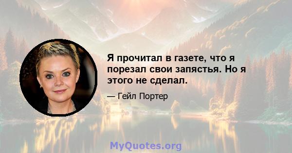 Я прочитал в газете, что я порезал свои запястья. Но я этого не сделал.