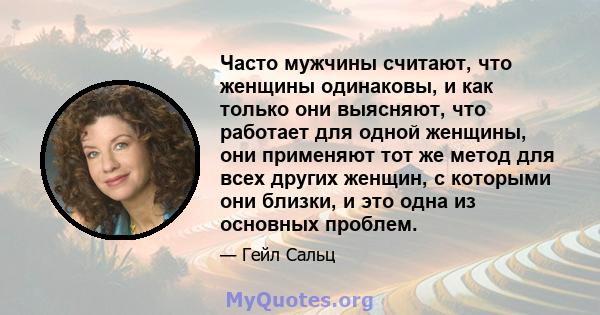 Часто мужчины считают, что женщины одинаковы, и как только они выясняют, что работает для одной женщины, они применяют тот же метод для всех других женщин, с которыми они близки, и это одна из основных проблем.