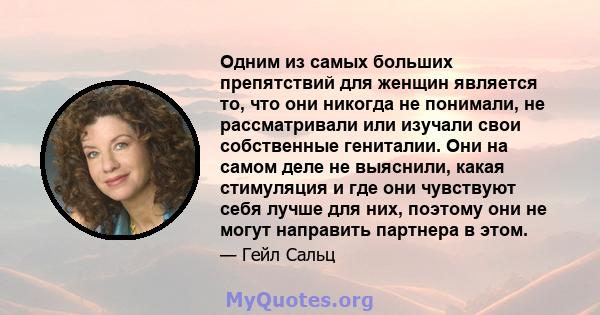 Одним из самых больших препятствий для женщин является то, что они никогда не понимали, не рассматривали или изучали свои собственные гениталии. Они на самом деле не выяснили, какая стимуляция и где они чувствуют себя