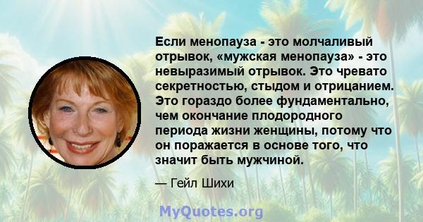 Если менопауза - это молчаливый отрывок, «мужская менопауза» - это невыразимый отрывок. Это чревато секретностью, стыдом и отрицанием. Это гораздо более фундаментально, чем окончание плодородного периода жизни женщины,