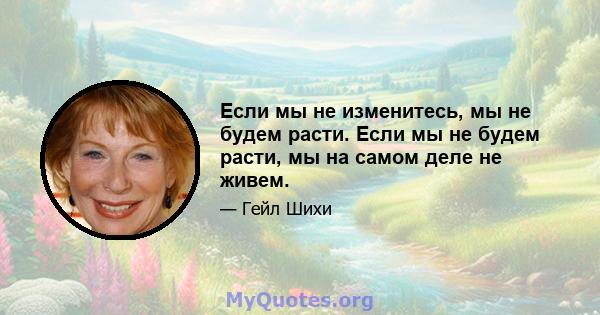 Если мы не изменитесь, мы не будем расти. Если мы не будем расти, мы на самом деле не живем.