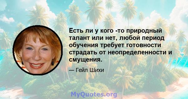 Есть ли у кого -то природный талант или нет, любой период обучения требует готовности страдать от неопределенности и смущения.