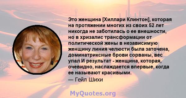 Это женщина [Хиллари Клинтон], которая на протяжении многих из своих 52 лет никогда не заботилась о ее внешности, но в хризалис трансформации от политической жены в независимую женщину линия челюсти была заточена,