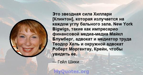 Это звездная сила Хиллари [Клинтон], которая излучается на каждом углу бального зала. New York Bigwigs, такие как импресарио финансовой медиа-медиа Майкл Блумберг, адвокат и медиатор труда Теодор Хель и окружной адвокат 