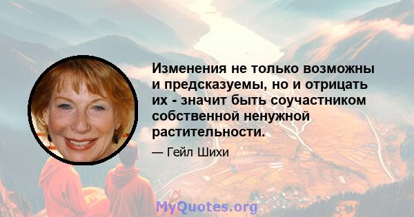 Изменения не только возможны и предсказуемы, но и отрицать их - значит быть соучастником собственной ненужной растительности.