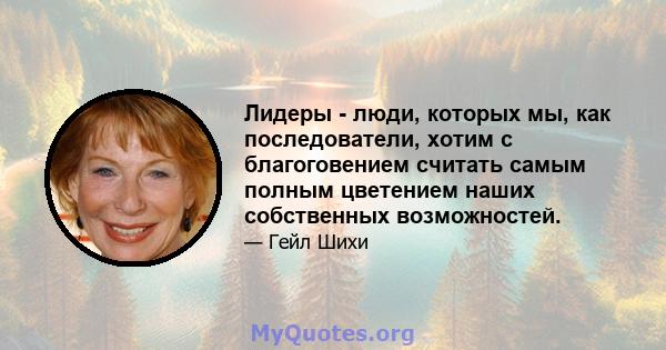 Лидеры - люди, которых мы, как последователи, хотим с благоговением считать самым полным цветением наших собственных возможностей.