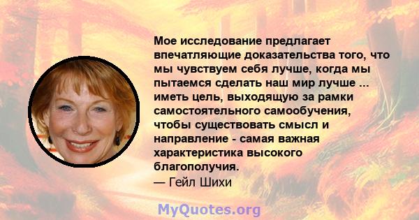 Мое исследование предлагает впечатляющие доказательства того, что мы чувствуем себя лучше, когда мы пытаемся сделать наш мир лучше ... иметь цель, выходящую за рамки самостоятельного самообучения, чтобы существовать