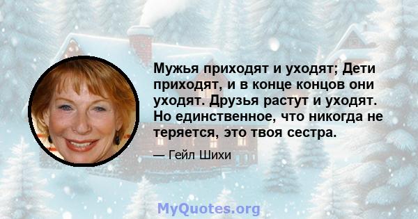 Мужья приходят и уходят; Дети приходят, и в конце концов они уходят. Друзья растут и уходят. Но единственное, что никогда не теряется, это твоя сестра.