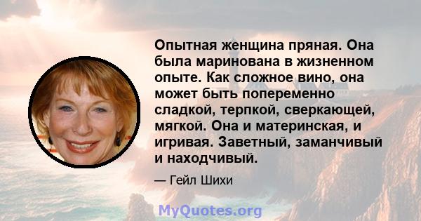 Опытная женщина пряная. Она была маринована в жизненном опыте. Как сложное вино, она может быть попеременно сладкой, терпкой, сверкающей, мягкой. Она и материнская, и игривая. Заветный, заманчивый и находчивый.