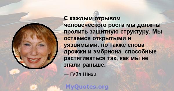 С каждым отрывом человеческого роста мы должны пролить защитную структуру. Мы остаемся открытыми и уязвимыми, но также снова дрожжи и эмбриона, способные растягиваться так, как мы не знали раньше.