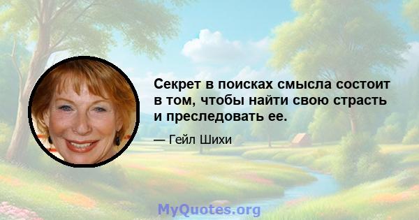 Секрет в поисках смысла состоит в том, чтобы найти свою страсть и преследовать ее.