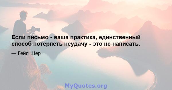 Если письмо - ваша практика, единственный способ потерпеть неудачу - это не написать.