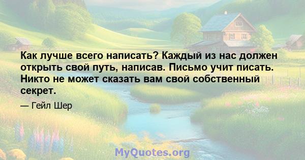 Как лучше всего написать? Каждый из нас должен открыть свой путь, написав. Письмо учит писать. Никто не может сказать вам свой собственный секрет.