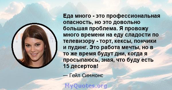 Еда много - это профессиональная опасность, но это довольно большая проблема. Я провожу много времени на еду сладости по телевизору - торт, кексы, пончики и пудинг. Это работа мечты, но в то же время будут дни, когда я