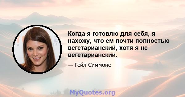 Когда я готовлю для себя, я нахожу, что ем почти полностью вегетарианский, хотя я не вегетарианский.