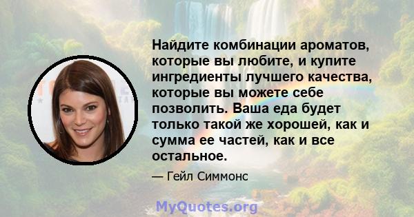 Найдите комбинации ароматов, которые вы любите, и купите ингредиенты лучшего качества, которые вы можете себе позволить. Ваша еда будет только такой же хорошей, как и сумма ее частей, как и все остальное.