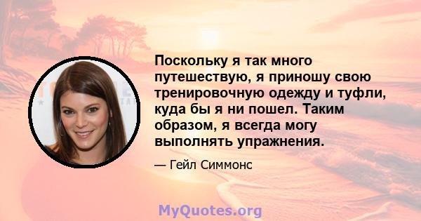 Поскольку я так много путешествую, я приношу свою тренировочную одежду и туфли, куда бы я ни пошел. Таким образом, я всегда могу выполнять упражнения.