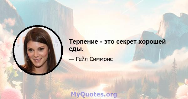 Терпение - это секрет хорошей еды.