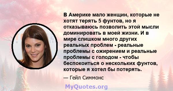 В Америке мало женщин, которые не хотят терять 5 фунтов, но я отказываюсь позволить этой мысли доминировать в моей жизни. И в мире слишком много других реальных проблем - реальные проблемы с ожирением и реальные