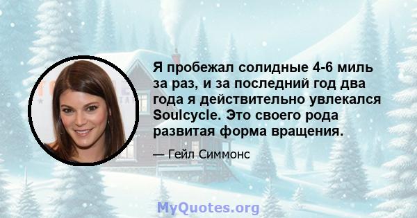 Я пробежал солидные 4-6 миль за раз, и за последний год два года я действительно увлекался Soulcycle. Это своего рода развитая форма вращения.