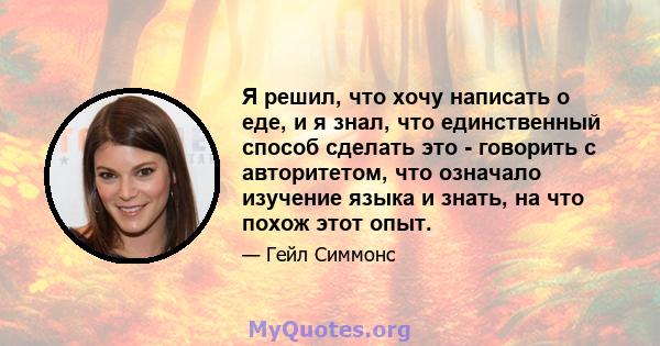 Я решил, что хочу написать о еде, и я знал, что единственный способ сделать это - говорить с авторитетом, что означало изучение языка и знать, на что похож этот опыт.