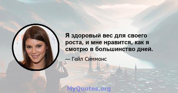 Я здоровый вес для своего роста, и мне нравится, как я смотрю в большинство дней.