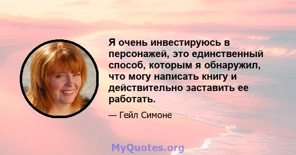 Я очень инвестируюсь в персонажей, это единственный способ, которым я обнаружил, что могу написать книгу и действительно заставить ее работать.