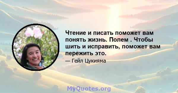 Чтение и писать поможет вам понять жизнь. Полем . Чтобы шить и исправить, поможет вам пережить это.